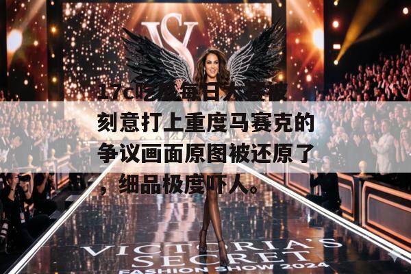 17c吃瓜每日大赛被刻意打上重度马赛克的争议画面原图被还原了，细品极度吓人。