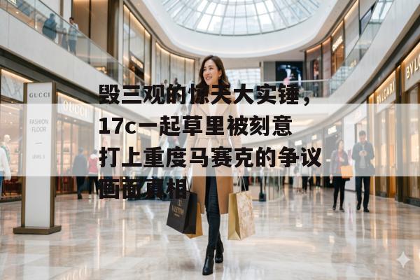 毁三观的惊天大实锤，17c一起草里被刻意打上重度马赛克的争议画面真相
