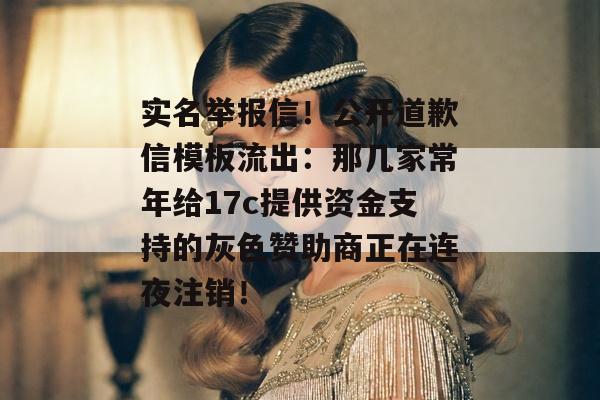实名举报信！公开道歉信模板流出：那几家常年给17c提供资金支持的灰色赞助商正在连夜注销！