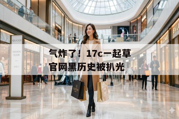 气炸了！17c一起草官网黑历史被扒光