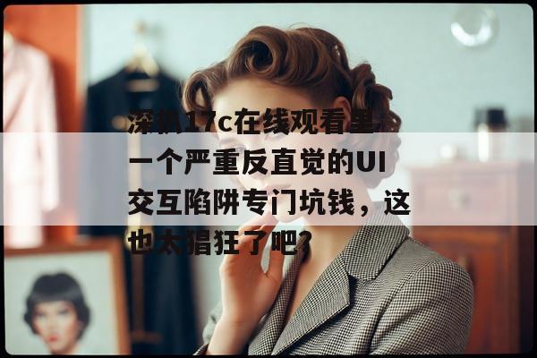 深扒17c在线观看里一个严重反直觉的UI交互陷阱专门坑钱，这也太猖狂了吧？