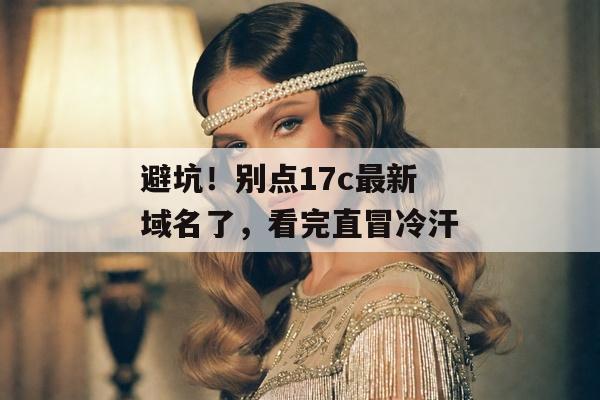 避坑！别点17c最新域名了，看完直冒冷汗