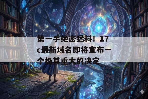 第一手绝密猛料！17c最新域名即将宣布一个极其重大的决定