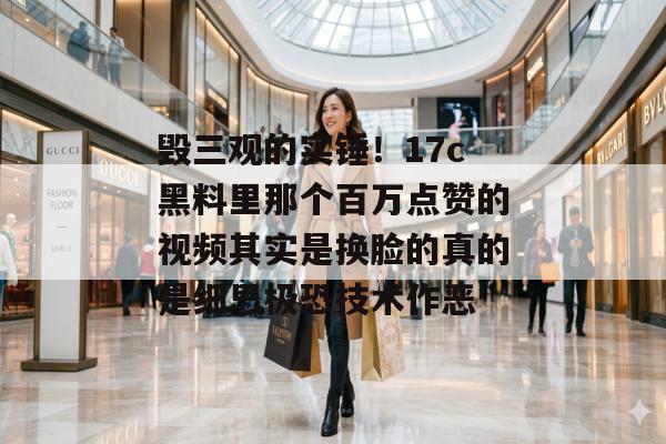 毁三观的实锤！17c黑料里那个百万点赞的视频其实是换脸的真的是细思极恐技术作恶