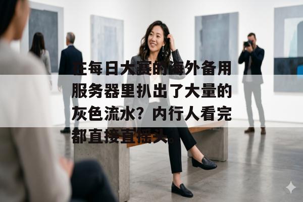 在每日大赛的海外备用服务器里扒出了大量的灰色流水？内行人看完都直接直摇头。